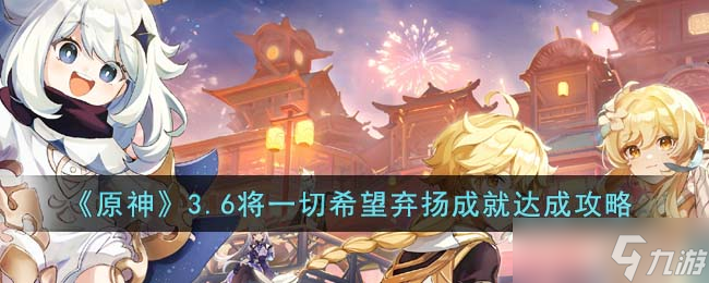 原神3.6将一切希望弃扬成就怎么达成 3.6将一切希望弃扬成就达成攻略