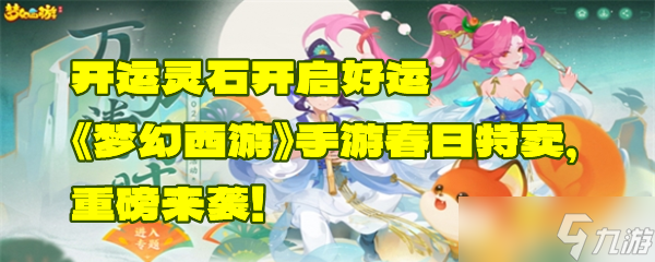 开运灵石开启好运《梦幻西游》手游春日特卖，重磅来袭！