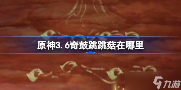 原神3.6奇鼓跳跳菇在哪里 原神3.6歷七盤而蹝躡成就攻略