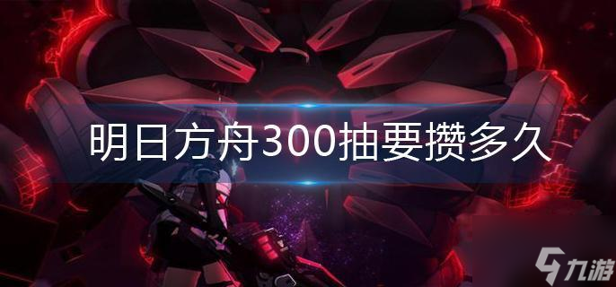 明日方舟300抽要攒多久