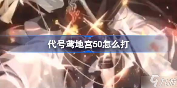 代号鸢地宫50怎么打 代号鸢地宫50关卡通关攻略