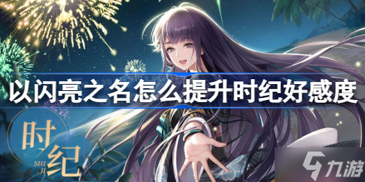 以闪亮之名怎么提升时纪好感度 以闪亮之名时纪送礼攻略