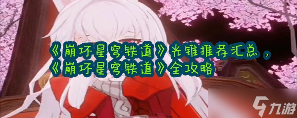 《崩坏星穹铁道》光锥推荐汇总，《崩坏星穹铁道》全攻略