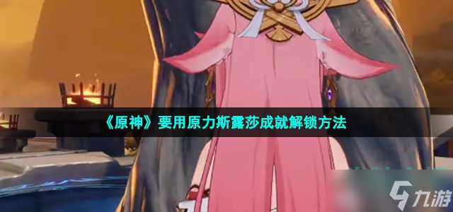 原神要用原力斯露莎成就怎么获得-3.6版本要用原力斯露莎成就解锁方法
