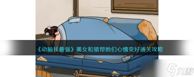 动脑我最强美女和猪攻略-帮她们心情变好怎么过关
