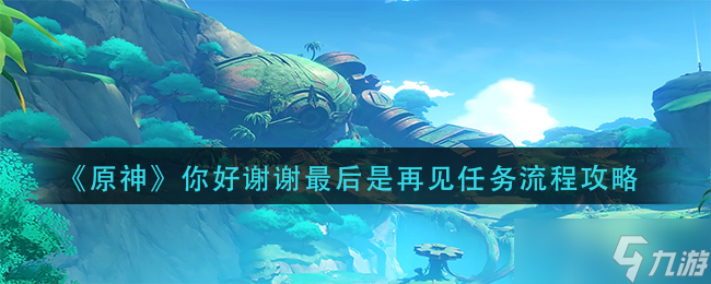 《原神》你好谢谢最后是再见任务流程攻略？原神攻略详情
