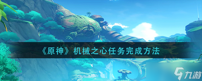 《原神》机械之心任务完成方法 原神攻略分享