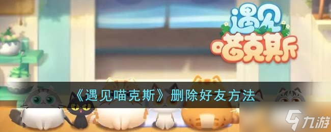 遇见喵克斯怎么删除好友 删除好友方法