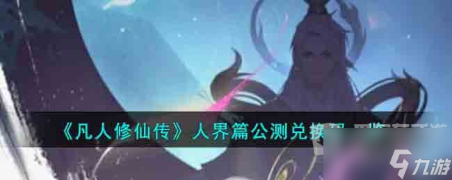 凡人修仙传人界篇公测兑换码汇总 人界篇公测兑换码介绍