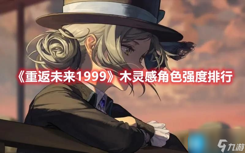 重返未来1999强势木灵感角色是什么-强势木灵感角色排行榜一览