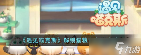 遇見喵克斯怎么解鎖貓糧宅急送 遇見喵克斯解鎖貓糧宅急送攻略