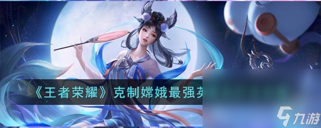 《王者荣耀》克制嫦娥最强英雄及打法攻略