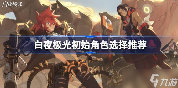 白夜极光初始角色选择攻略 白夜极光初始角色推荐2023分享