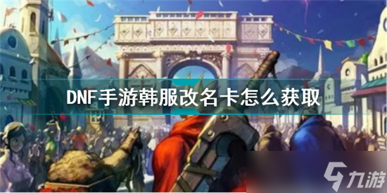 dnf手游韩服改名卡如何领取 dnf手游韩服改名卡怎么获得