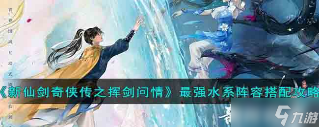 新仙剑奇侠传之挥剑问情水系阵容怎么搭配-最强水系阵容搭配攻略