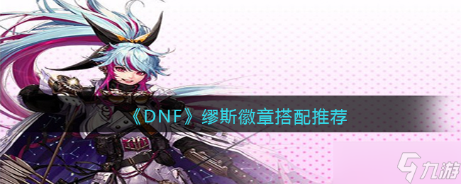 DNF缪斯徽章搭配推荐-缪斯徽章怎么搭配