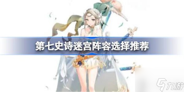 第七史诗迷宫阵容选择方法 迷宫阵容怎么搭配