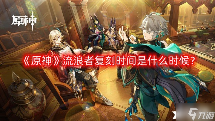 《原神》流浪者复刻时间是什么时候 流浪者复刻时间介绍