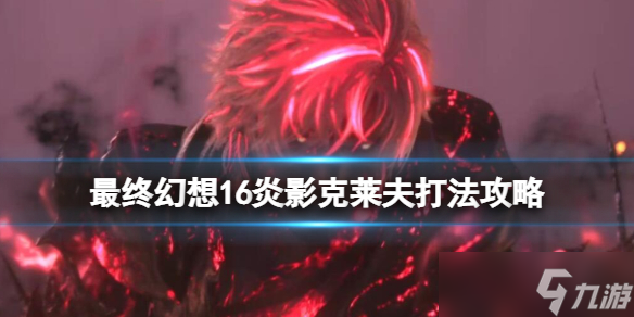 《最终幻想16》炎影克莱夫打法攻略 炎影克莱夫第二阶段怎么打？
