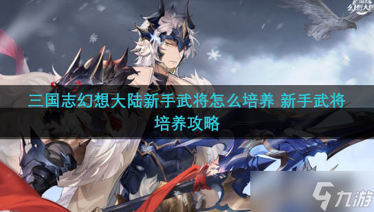 三国志幻想大陆新手武将怎么培养 新手武将培养攻略