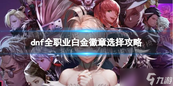 《地下城與勇士》全職業(yè)白金徽章選擇攻略 全職業(yè)白金徽章推薦