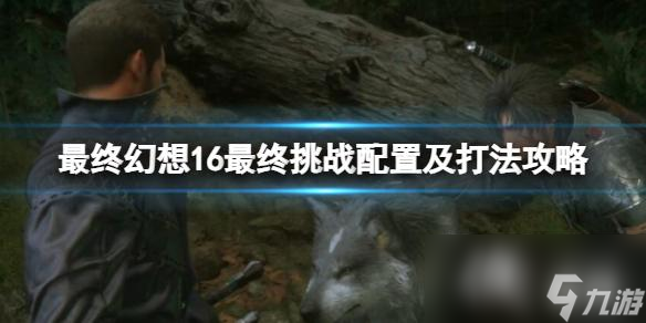 《最终幻想16》最终挑战怎么怎么开？最终挑战配置及打法攻略