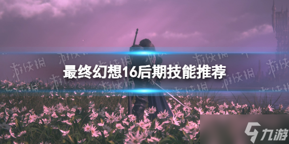 《最终幻想16》后期技能推荐 后期带什么技能 