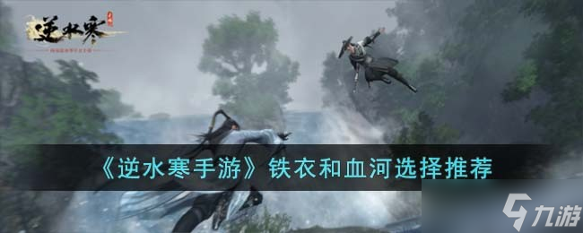 <a id='link_pop' class='keyword-tag' href='https://www.9game.cn/nishuihan1/'>逆水寒手游</a>铁衣和血河选择哪个-铁衣和血河选择推荐