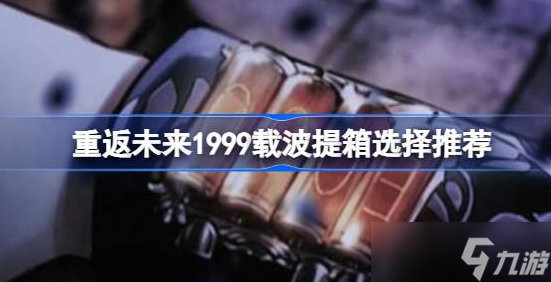 重返未来1999载波提箱选哪个 重返未来1999载波提箱选择攻略
