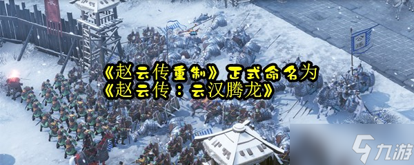 《趙云傳重制》正式命名為《趙云傳：云漢騰龍》