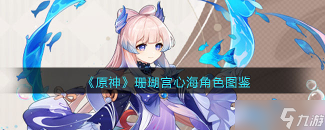 原神珊瑚宫心海角色图鉴-属性/天赋/突破材料/立绘/武器/圣遗物/命之座/配队