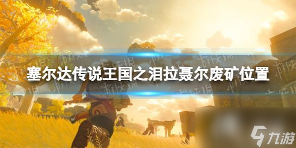 《塞尔达传说王国之泪》拉聂尔废矿在哪？ 拉聂尔废矿位置