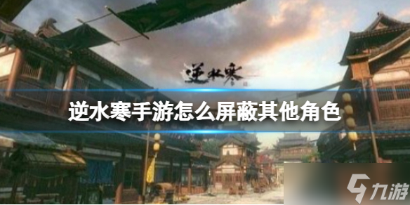 《逆水寒手游》怎么屏蔽其他角色 屏蔽玩家怎么设置