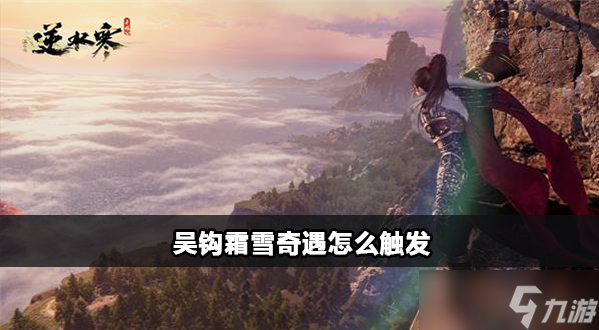 <a id='link_pop' class='keyword-tag' href='https://www.9game.cn/nishuihan1/'>逆水寒手游</a>吴钩霜雪​奇遇怎么触发