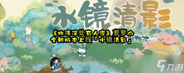 《桃源深处有人家》萝萝山全新版本上线「水镜清影」