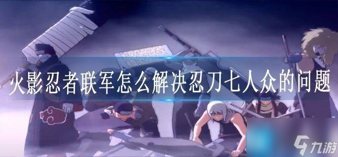 火影忍者联军怎么解决忍刀七人众的问题