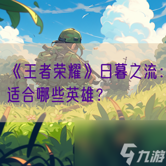 《王者荣耀》日暮之流 适合哪些英雄 