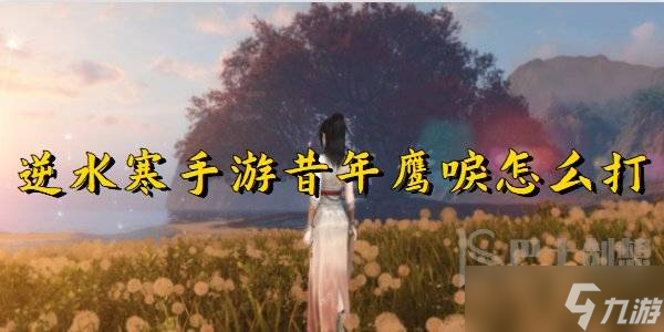 逆水寒手游昔年鹰唳怎么打 逆水寒手游昔年鹰唳攻略