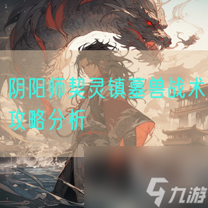 陰陽師契靈鎮(zhèn)墓獸戰(zhàn)術(shù)攻略分析