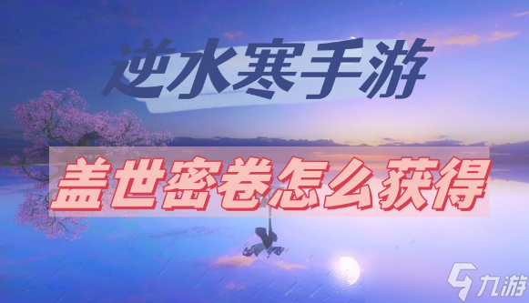 逆水寒手游盖世密卷怎么获取 逆水寒手游盖世密卷获取方法攻略