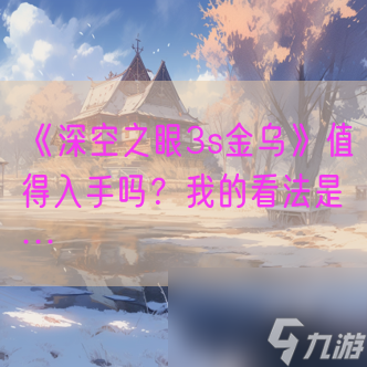 《深空之眼3s金乌》值得入手吗？我的看法是…