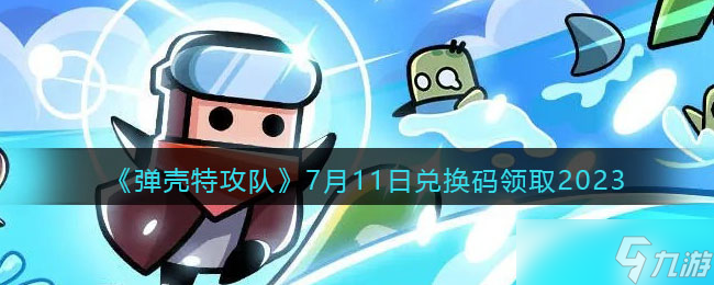 弹壳特攻队兑换码2023年7月11日-7.11礼包码是什么2023