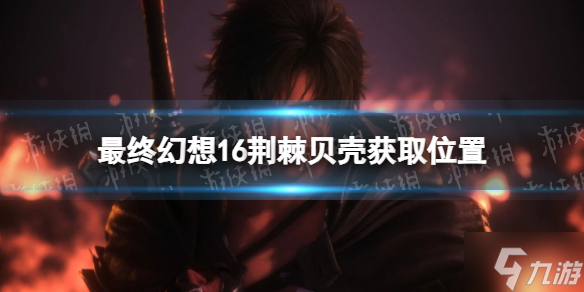 《最终幻想16》荆棘贝壳在哪获得？ 荆棘贝壳获取位置抢先知