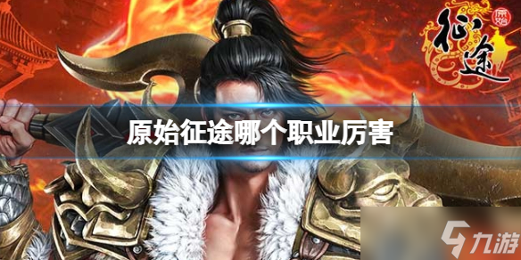 《原始征途》哪个职业厉害 厉害职业推荐