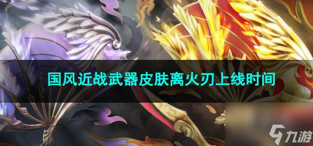 无畏契约国风近战武器皮肤离火刃上线时间