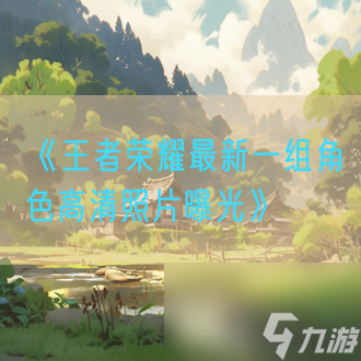 《王者荣耀最新一组角色高清照片曝光》