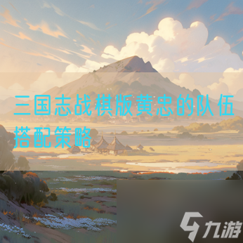 三国志战棋版黄忠的队伍搭配策略
