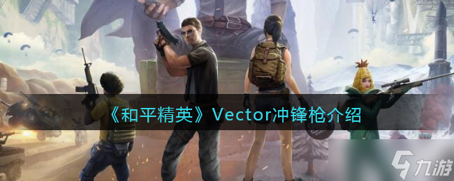 和平精英Vector怎么样-Vector冲锋枪详细介绍