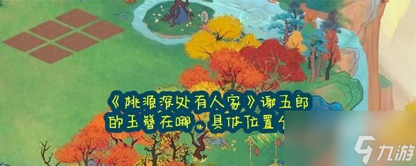 <a id='link_pop' class='keyword-tag' href='https://www.9game.cn/daihaoyc/'>桃源深处有人家</a>谢五郎的玉簪在哪怎么找