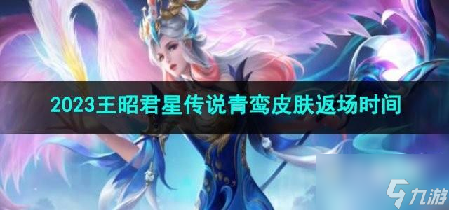 王者荣耀2023王昭君星传说青鸾皮肤返场时间是什么时候